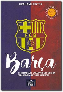 Barca: a Construcao e a Trajetoria do Melhor Fc Barcelona de Todos os Tempo