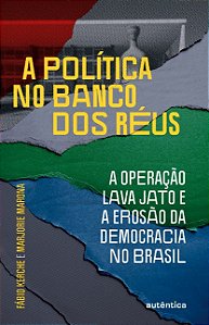 Politica no Banco dos Reus, A: a Operacao Lava Jato e a Erosao da Democraci