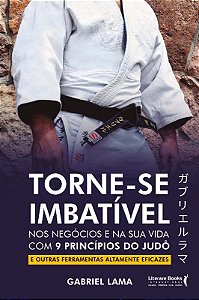 Torne-se Imbativel: Nos Negocios e na Sua Vida com 9 Principios do Judo - E