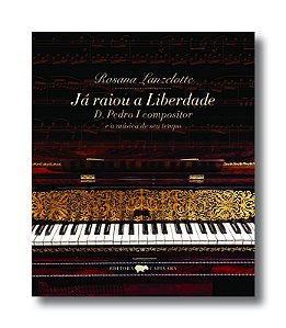 Ja Raiou a Liberdade - D. Pedro I Compositor e a Musica de Seu Tempo