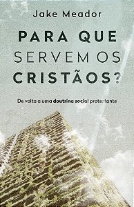 Para Que Servem os Cristaos : de Volta a Uma Doutrina Social Protestante