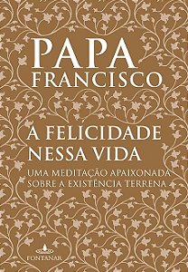 Felicidade Nesta Vida, a - Uma Meditacao Apaixonada sobre a Existencia Terr