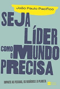 Seja Lider Como o Mundo Precisa: Impacte as Pessoas, os Negocios e o Planet