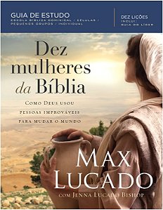 Dez Mulheres da Biblia - Como Deus Usou Pessoas Improvaveis para Mudar o mu