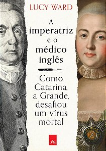 A Imperatriz e o Médico Inglês - Como Catarina, a Grande, Desafiou Um Vírus