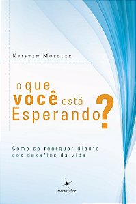 Que Voce Esta Esperando, o   - Como se Reerguer Diante dos Desafios da Vida
