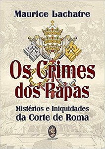Crimes dos Papas, os - Misterios e Iniquidades da Corte de Roma