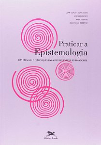 Praticar a Epistemologia - Um Manual de Iniciacao para Professores e Formad