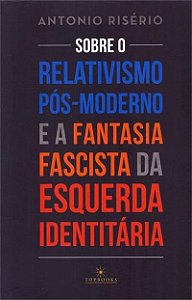 Sobre o Relativismo Pos-moderno e a Fantasia Fascista da Esquerda Identitar