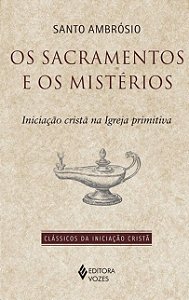 Sacramentos e os Misterios, Os: Iniciacao Crista na Igreja Primitiva