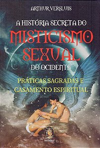 Historia Secreta do Misticismo Sexual do Ocidente, a : Praticas Sagradas E