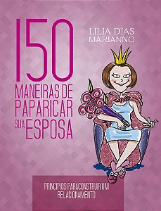 150 Maneiras de Paparicar Sua Esposa - Principios para Construir Um Relacio