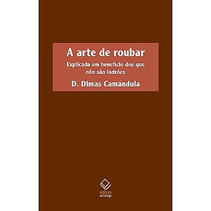 Arte de Roubar, A: Explicada em Beneficio dos Que Nao Sao Ladroes