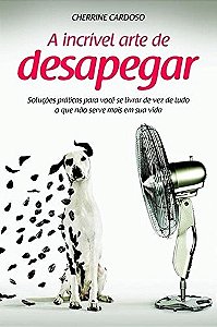 Incrivel Arte de Desapegar, a - Solucoes Praticas para Voce se Livrar de Ve