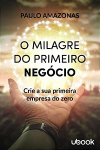 Milagre do Primeiro Negocio, O: Crie a Sua Primeira Empresa do Zero
