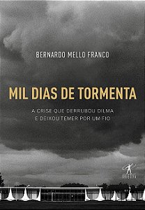 Mil Dias de Tormenta - a Crise Que Derrubou Dilma e Deixou Temer por Um Fio
