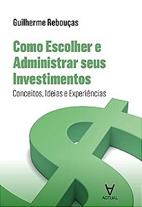 Como Escolher e Administrar Seus Investimentos - Conceitos, Ideias e Experi