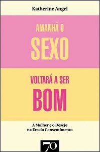 Amanha o Sexo Voltara a Ser Bom - Mulher e Desejo na era do Consentimento