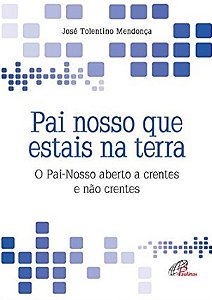 Pai Nosso Que Estais na Terra: o Pai-nosso Aberto a Crentes e Nao Crentes