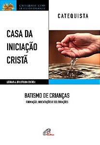 Casa da Iniciacao Crista: Batismo de Criancas - Catequista: Formacao, Orien