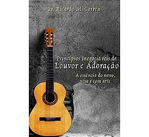 Principios Inegociaveis de Louvor e Adoracao - a Essencia do Novo, Vivo e C