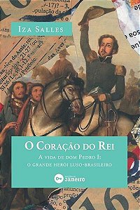 Coracao do Rei, o - a Vida de Dom Pedro I: o Grande Heroi Luso-brasileiro
