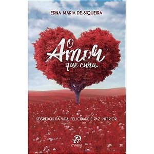 Amor Que Cura, o - Segredos da Realizacao Felicidade e Paz Interior