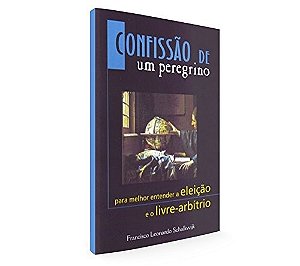 Confissao de Um Peregrino - para Entender a Eleicao e o Livre Arbitrio