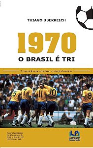 1970 - o Brasil e Tri: a Conquista Que Eternizou a Selecao Brasileira
