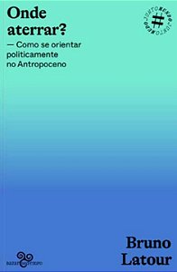 Onde Aterrar : Como se Orientar Politicamente no Antropoceno