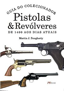 Pistolas & Revolveres - Guia do Colecionador - de 1400 Aos Dias Atuais