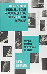Lugar Nenhum - Militares e Civis na Ocultacao dos Documentos da Ditadura