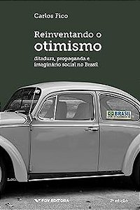 Reinventando o Otimismo - Ditadura, Propaganda e Imaginario Social no Brasi