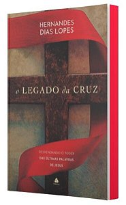 Legado da Cruz, o - Desvendando o Poder das Ultimas Palavras de Jesus