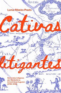Cativas Litigantes: Demandas Indigenas por Liberdade na Amazonia Portuguesa