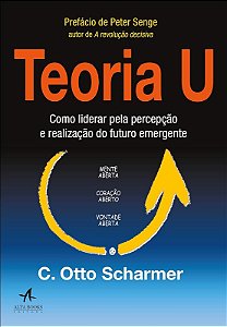 Teoria U: Como Liderar Pela Percepcao e Realizacao do Futuro Emergente