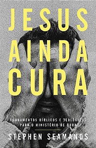 Jesus Ainda Cura: Fundamentos Biblicos e Teologicos para o Ministerio de cu