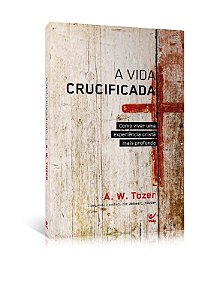 Vida Crucificada, a - Como Viver Uma Experiencia Crista Mais Profunda