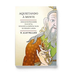 Aquietando a Mente - Ensinamentos sobre Shamatha, Segundo a Essencia Vajra