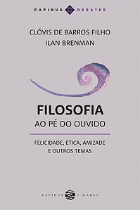 Filosofia ao pe do Ouvido: Felicidade, Etica, Amizade e Outros Temas