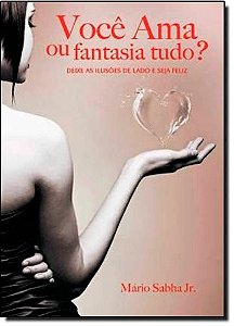 Voce Ama Ou Fantasia Tudo  - Deixe as Ilusoes de Lado e Seja Feliz