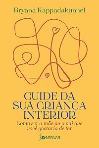 Cuide Da Sua Criança Interior - Como Ser A Mãe Ou O Pai Que Você Gostaria De Ter