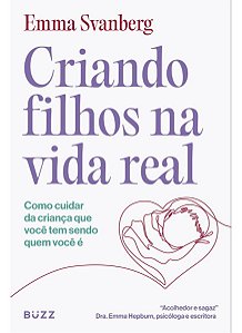 Criando Filhos na Vida Real - Como Cuidar da Criança Que Você Tem Sendo Quem Você é