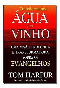 Transformando Água Em Vinho - Uma Visão Profunda e Transformadora Sobre Os Evangelhos