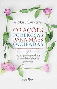 Orações Poderosas Para Mães Ocupadas - 50 Mensagens Inspiradoras Para Todos os Tipos de Problema