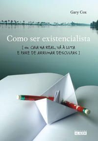 Como Ser Existencialista - Ou Caia Na Real, Vá à Luta e Pare De Arrumar Desculpas