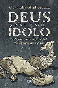 Deus Não é Seu Ídolo - Um Chamado Para Mudar o Padrão De Relacionamento Com o Criador -- Um Chamado