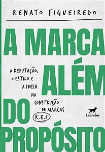 A Marca Além do Propósito - A Reputação, o Estilo e a Ideia na Construção de Marcas R.E.I.