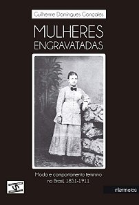 Mulheres Engravatadas: Moda e comportamento feminino no Brasil 1851-1911