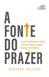 A FONTE DO PRAZER - O que é hedonismo cristão e por que não é pecado buscar a felicidade